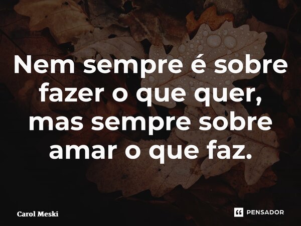 Nem sempre é sobre fazero que quer, mas sempre sobre amar o quefaz.... Frase de Carol Meski.