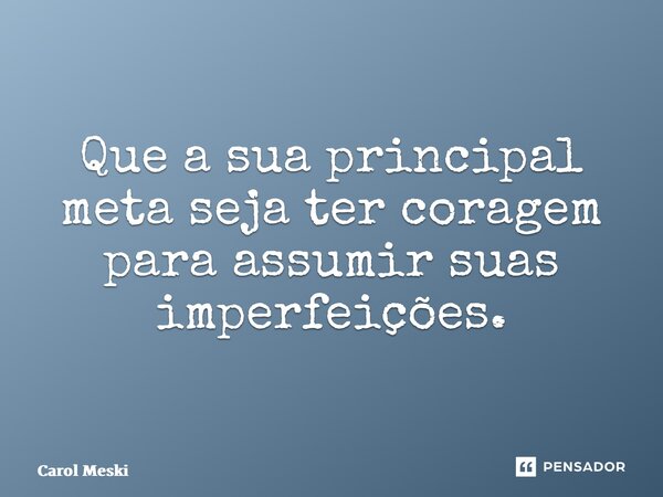 Que a sua principal meta seja ter coragem para assumir suas imperfeições.... Frase de Carol Meski.