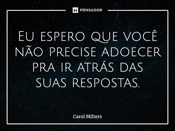 ⁠Eu espero que você não precise adoecer pra ir atrás das suas respostas.... Frase de Carol Milters.
