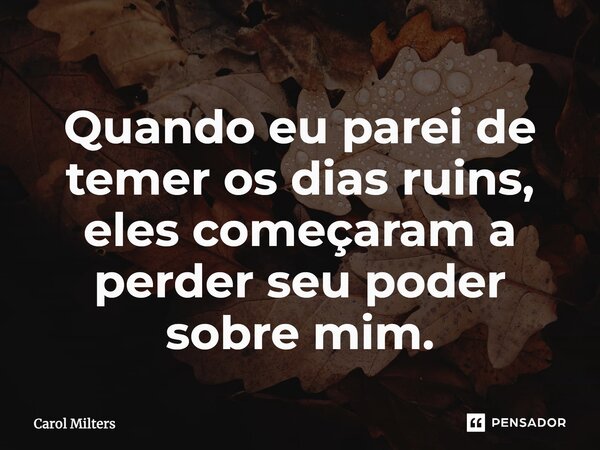 ⁠Quando eu parei de temer os dias ruins, eles começaram a perder seu poder sobre mim.... Frase de Carol Milters.