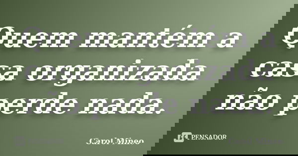 Quem mantém a casa organizada não perde nada.... Frase de Carol Mineo.
