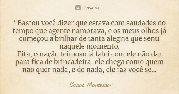 “Bastou você dizer que estava com saudades do tempo que agente namorava, e os meus olhos já começou a brilhar de tanta alegria que senti naquele momento. Eita, ... Frase de Carol Monteiro.