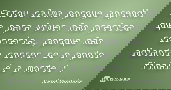 Estou calma porque aprendi que para viver não precisa correria, porque não adianta correr se o ponto final é a morte !... Frase de Carol Monteiro.