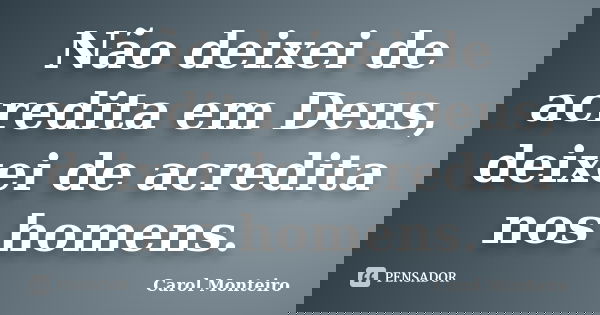 Não deixei de acredita em Deus, deixei de acredita nos homens.... Frase de Carol Monteiro.