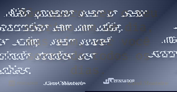 Não quero ver o seu sorriso em um dia, mas sim, ver você sorrindo todos os dias.... Frase de Carol Monteiro.