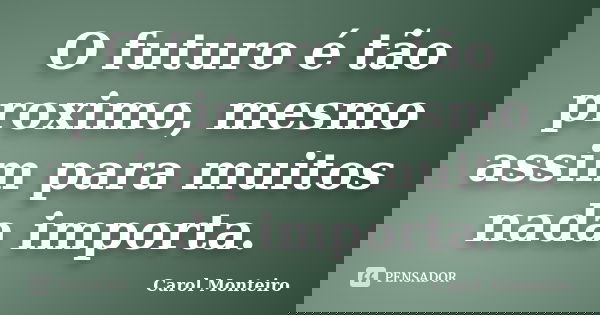 O futuro é tão proximo, mesmo assim para muitos nada importa.... Frase de Carol Monteiro.