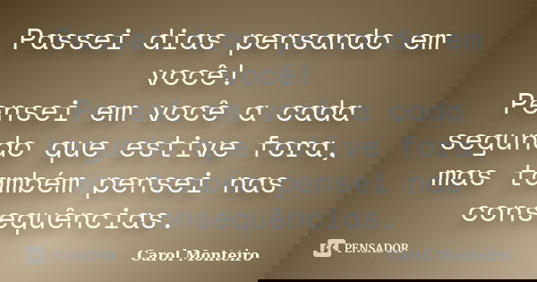 Passei dias pensando em você! Pensei em você a cada segundo que estive fora, mas também pensei nas consequências.... Frase de Carol Monteiro.