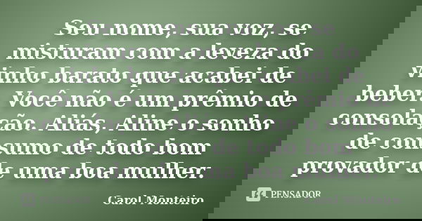 Seu nome, sua voz, se misturam com a leveza do vinho barato que acabei de beber. Você não é um prêmio de consolação. Aliás, Aline o sonho de consumo de todo bo... Frase de Carol Monteiro.