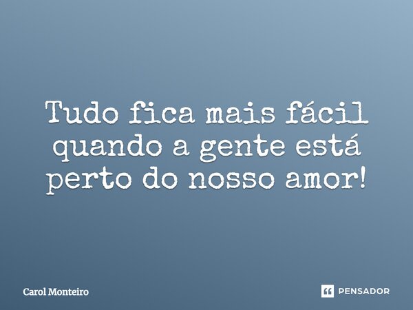 Tudo fica mais fácil quando a gente está perto do nosso amor!... Frase de Carol Monteiro.