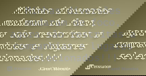 Minhas diversões mudaram de foco, agora são restritas a companhias e lugares selecionados!!!... Frase de Carol Moreira.