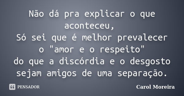 Não dá pra explicar o que aconteceu, Só sei que é melhor prevalecer o "amor e o respeito" do que a discórdia e o desgosto sejam amigos de uma separaçã... Frase de Carol Moreira.