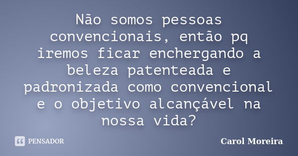 Não somos pessoas convencionais, então pq iremos ficar enchergando a beleza patenteada e padronizada como convencional e o objetivo alcançável na nossa vida?... Frase de Carol Moreira.