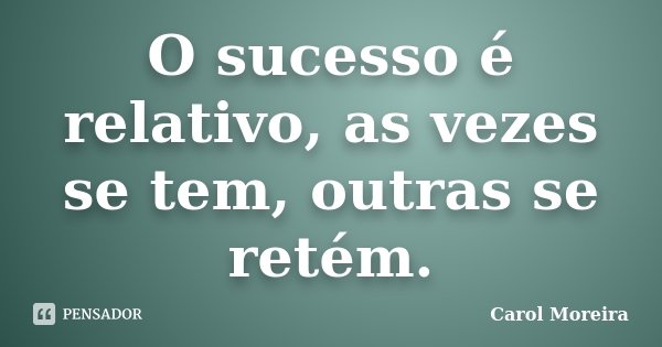 O sucesso é relativo, as vezes se tem, outras se retém.... Frase de Carol Moreira.