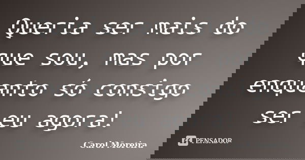 Queria ser mais do que sou, mas por enquanto só consigo ser eu agora!... Frase de Carol Moreira.