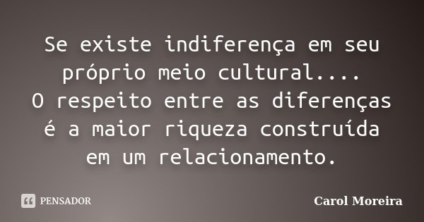 Se existe indiferença em seu próprio meio cultural.... O respeito entre as diferenças é a maior riqueza construída em um relacionamento.... Frase de Carol Moreira.