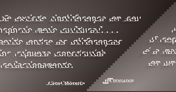 Se existe indiferença em seu próprio meio cultural.... O respeito entre as diferenças é a maior riqueza construída em um relacionamento.... Frase de Carol Moreira.