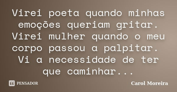 Virei poeta quando minhas emoções queriam gritar. Virei mulher quando o meu corpo passou a palpitar. Vi a necessidade de ter que caminhar...... Frase de Carol Moreira.