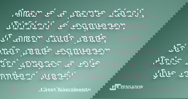 Amar é a parte fácil, Difícil é esquecer. O amor tudo pode, Só não pode esquecer Pois foi graças a ele Que conhecí você!... Frase de Carol Nascimento.