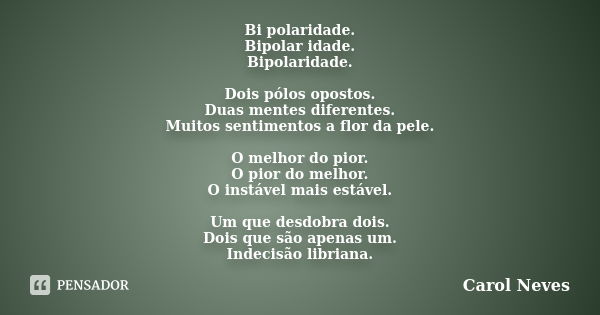 Bi polaridade. Bipolar idade. Bipolaridade. Dois pólos opostos. Duas mentes diferentes. Muitos sentimentos a flor da pele. O melhor do pior. O pior do melhor. O... Frase de Carol Neves.