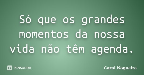 Só que os grandes momentos da nossa vida não têm agenda.... Frase de Carol Nogueira.