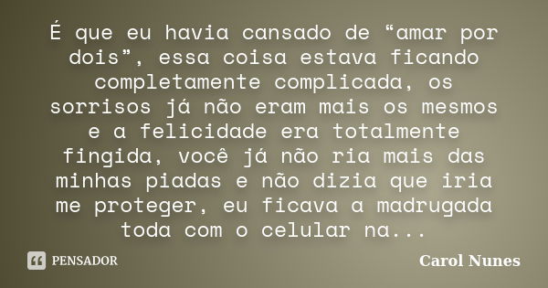 É que eu havia cansado de “amar por dois”, essa coisa estava ficando completamente complicada, os sorrisos já não eram mais os mesmos e a felicidade era totalme... Frase de Carol Nunes.