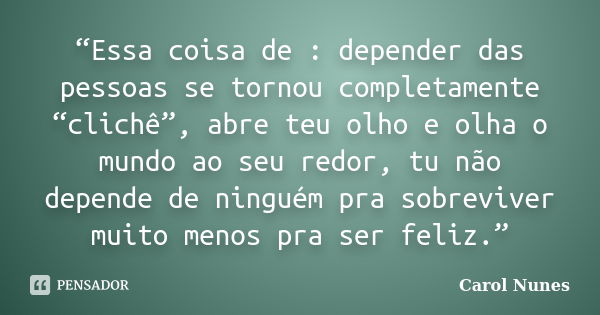 “Essa coisa de : depender das pessoas se tornou completamente “clichê”, abre teu olho e olha o mundo ao seu redor, tu não depende de ninguém pra sobreviver muit... Frase de Carol Nunes.