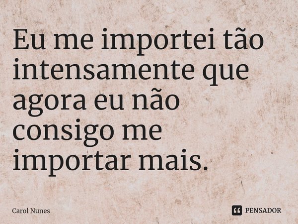 ⁠Eu me importei tão intensamente que agora eu não consigo me importar mais.... Frase de Carol Nunes.