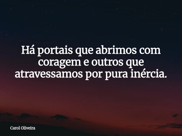 Há portais que abrimos com coragem e outros que atravessamos por pura inércia.... Frase de Carol Oliveira.