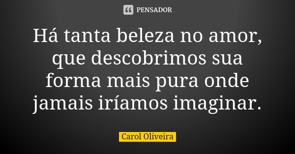Há tanta beleza no amor, que descobrimos sua forma mais pura onde jamais iríamos imaginar.... Frase de Carol Oliveira.