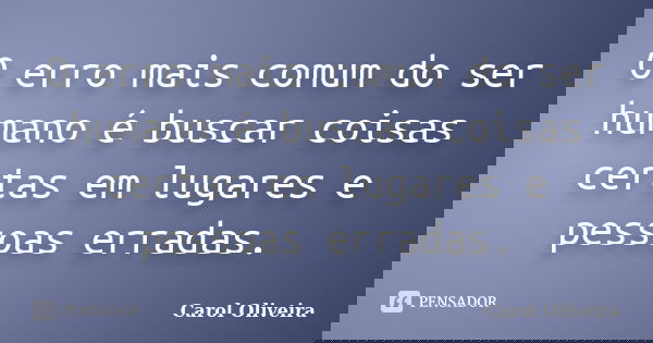 O erro mais comum do ser humano é buscar coisas certas em lugares e pessoas erradas.... Frase de Carol Oliveira.