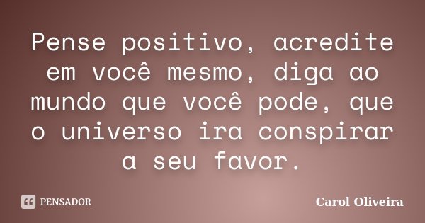 Pense positivo, acredite em você mesmo, diga ao mundo que você pode, que o universo ira conspirar a seu favor.... Frase de Carol Oliveira.