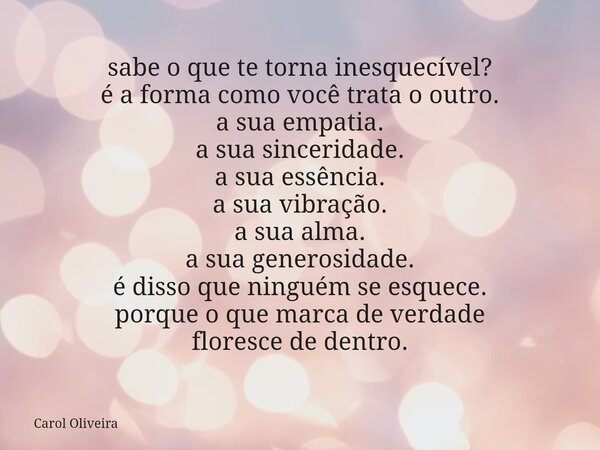 sabe o que te torna inesquecível? é a forma como você trata o outro. a sua empatia. a sua sinceridade. a sua essência. a sua vibração. a sua alma. a sua generos... Frase de Carol Oliveira.
