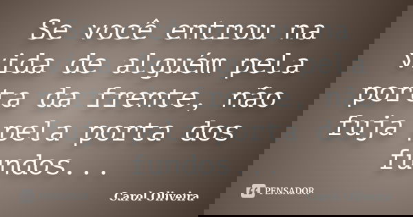 Se você entrou na vida de alguém pela porta da frente, não fuja pela porta dos fundos...... Frase de Carol Oliveira..