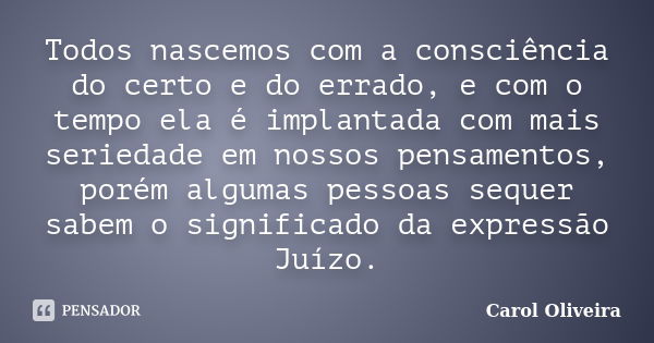 Todos nascemos com a consciência do certo e do errado, e com o tempo ela é implantada com mais seriedade em nossos pensamentos, porém algumas pessoas sequer sab... Frase de Carol Oliveira.