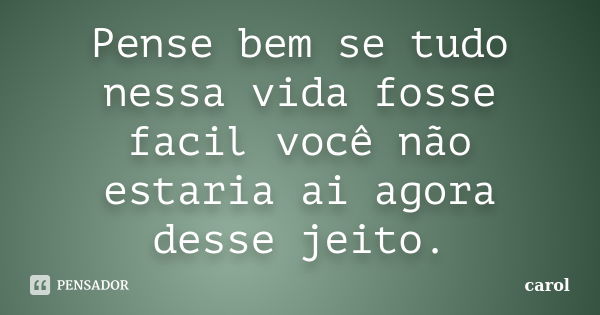 Pense bem se tudo nessa vida fosse facil você não estaria ai agora desse jeito.... Frase de Carol.