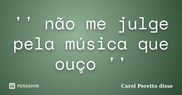 '' não me julge pela música que ouço ''... Frase de Carol Peretto disse.