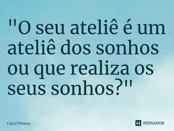 ⁠"O seu ateliê é um ateliê dos sonhos ou que realiza os seus sonhos?"... Frase de Carol Pessoa.