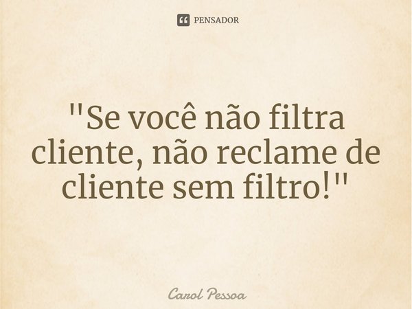 ⁠"Se você não filtra cliente, não reclame de cliente sem filtro!"... Frase de Carol Pessoa.
