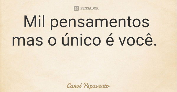 Mil pensamentos mas o único é você.... Frase de Carol Pezavento.