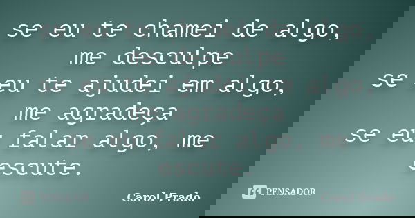 se eu te chamei de algo, me desculpe se eu te ajudei em algo, me agradeça se eu falar algo, me escute.... Frase de Carol Prado.