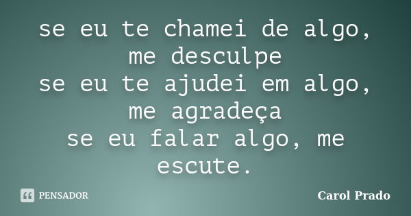 se eu te chamei de algo, me desculpe se eu te ajudei em algo, me agradeça se eu falar algo, me escute.... Frase de Carol Prado.