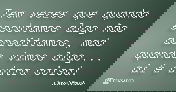 Tem vezes que quando escutamos algo não acreditamos, mad quando vimos algo... ai é outra coisa!... Frase de Carol Prado.