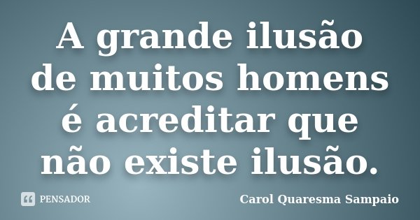A grande ilusão de muitos homens é acreditar que não existe ilusão.... Frase de Carol Quaresma Sampaio.