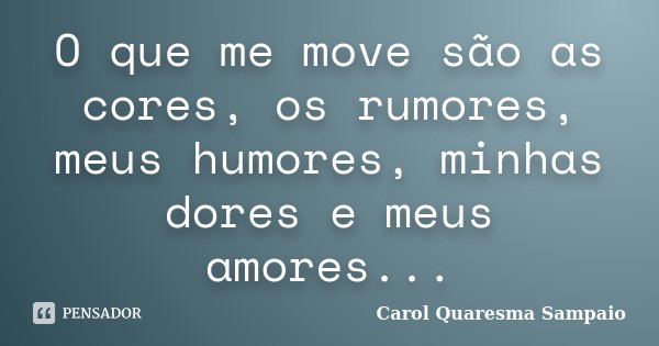 O que me move são as cores, os rumores, meus humores, minhas dores e meus amores...... Frase de Carol Quaresma Sampaio.