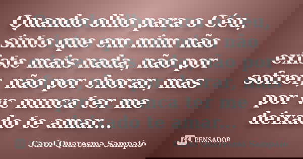 Quando olho para o Céu, sinto que em mim não existe mais nada, não por sofrer, não por chorar, mas por vc nunca ter me deixado te amar...... Frase de Carol Quaresma Sampaio.