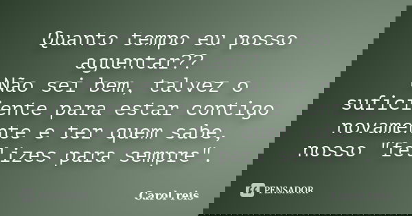 Quanto tempo eu posso aguentar?? Não sei bem, talvez o suficiente para estar contigo novamente e ter quem sabe, nosso "felizes para sempre".... Frase de Carol Reis.