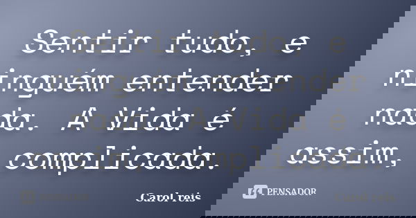 Sentir tudo, e ninguém entender nada. A Vida é assim, complicada.... Frase de Carol Reis.