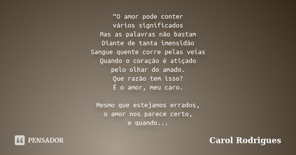 “O amor pode conter vários significados Mas as palavras não bastam Diante de tanta imensidão Sangue quente corre pelas veias Quando o coração é atiçado pelo olh... Frase de Carol Rodrigues.