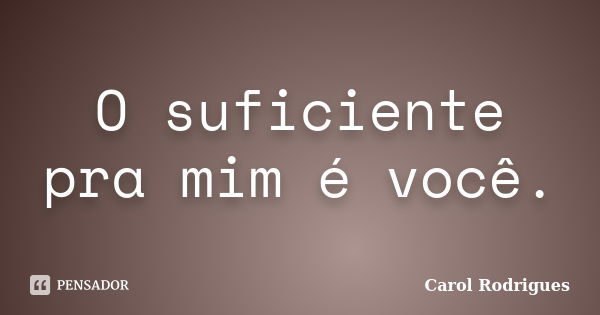 O suficiente pra mim é você.... Frase de Carol Rodrigues.