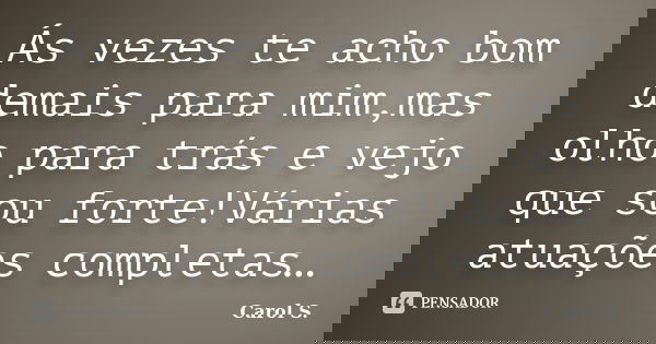 Ás vezes te acho bom demais para mim,mas olho para trás e vejo que sou forte!Várias atuações completas…... Frase de Carol S..